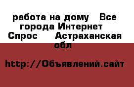 работа на дому - Все города Интернет » Спрос   . Астраханская обл.